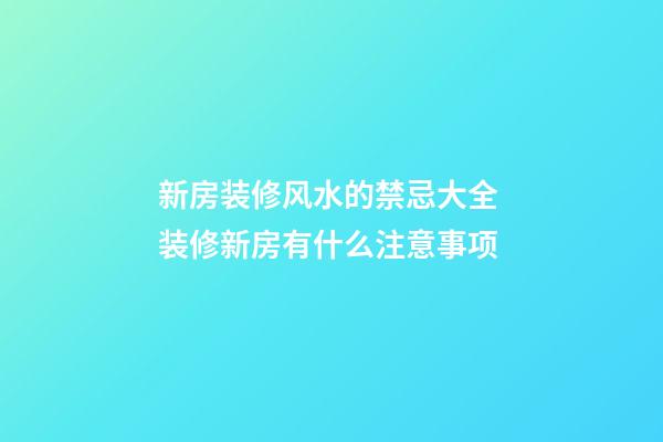 新房装修风水的禁忌大全 装修新房有什么注意事项